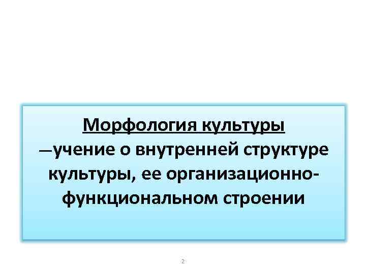 Морфология культуры —учение о внутренней структуре культуры, ее организационнофункциональном строении 2 