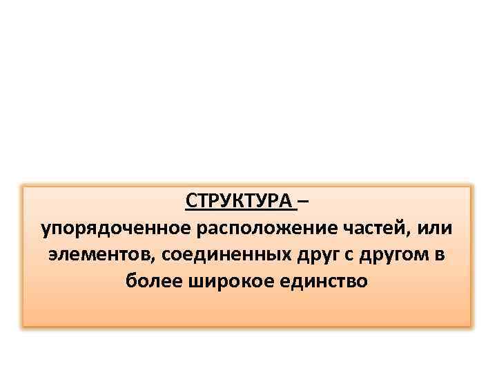 СТРУКТУРА – упорядоченное расположение частей, или элементов, соединенных друг с другом в более широкое
