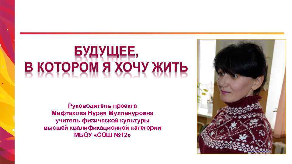 Руководитель проекта Мифтахова Нурия Муллануровна учитель физической культуры высшей квалификационной категории МБОУ «СОШ №