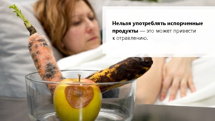 Нельзя употреблять испорченные продукты — это может привести к отравлению. 