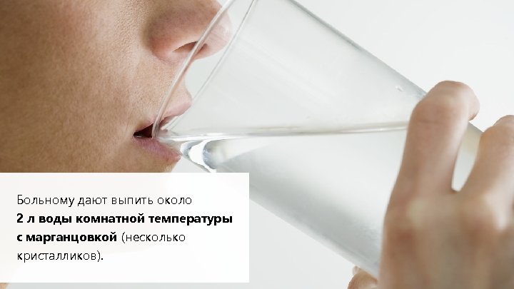 Больному дают выпить около 2 л воды комнатной температуры с марганцовкой (несколько кристалликов). 