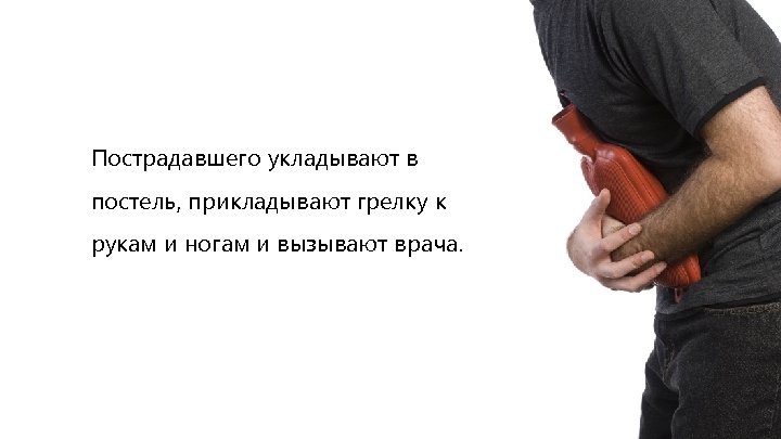 Пострадавшего укладывают в постель, прикладывают грелку к рукам и ногам и вызывают врача. 