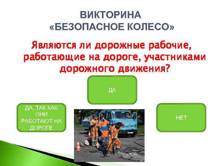 ВИКТОРИНА «БЕЗОПАСНОЕ КОЛЕСО» Являются ли дорожные рабочие, работающие на дороге, участниками дорожного движения? ДА