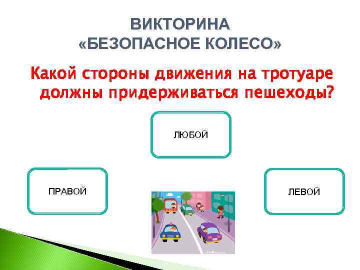 ВИКТОРИНА «БЕЗОПАСНОЕ КОЛЕСО» Какой стороны движения на тротуаре должны придерживаться пешеходы? ЛЮБОЙ ПРАВОЙ ЛЕВОЙ