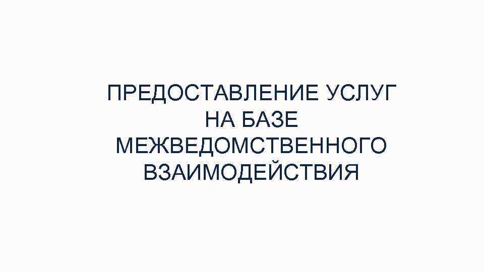 ПРЕДОСТАВЛЕНИЕ УСЛУГ НА БАЗЕ МЕЖВЕДОМСТВЕННОГО ВЗАИМОДЕЙСТВИЯ 