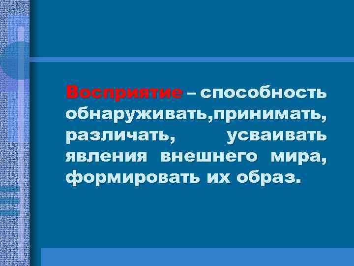 Восприятие – способность обнаруживать, принимать, различать, усваивать явления внешнего мира, формировать их образ. 