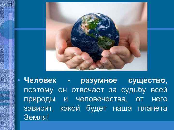  • Человек - разумное существо, поэтому он отвечает за судьбу всей природы и