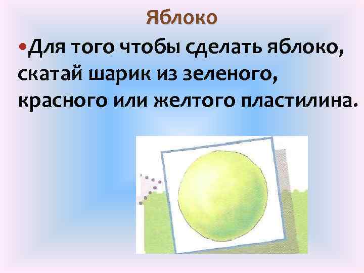 Яблоко Для того чтобы сделать яблоко, скатай шарик из зеленого, красного или желтого пластилина.