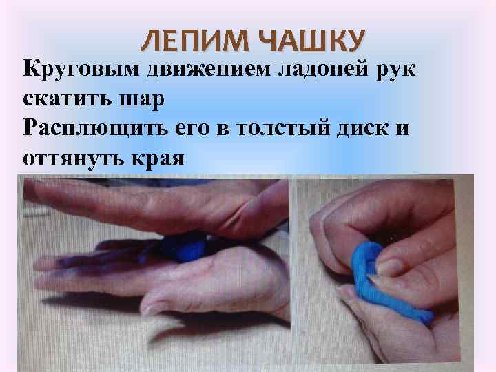 ЛЕПИМ ЧАШКУ Круговым движением ладоней рук скатить шар Расплющить его в толстый диск и