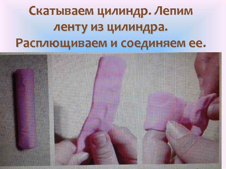 Скатываем цилиндр. Лепим ленту из цилиндра. Расплющиваем и соединяем ее. 