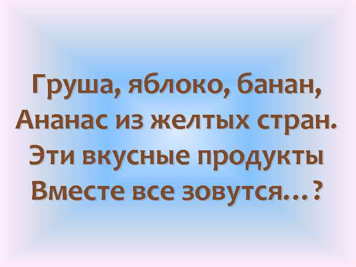 Груша, яблоко, банан, Ананас из желтых стран. Эти вкусные продукты Вместе все зовутся…? 