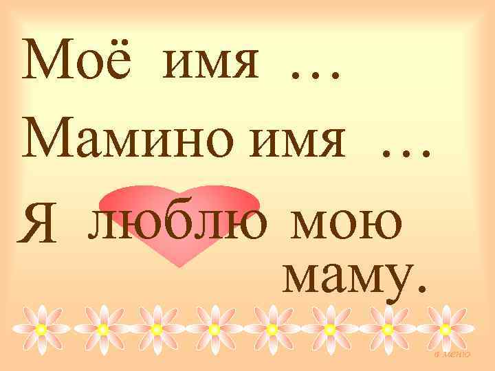 Моё имя … Мамино имя … Я люблю мою маму. в меню 