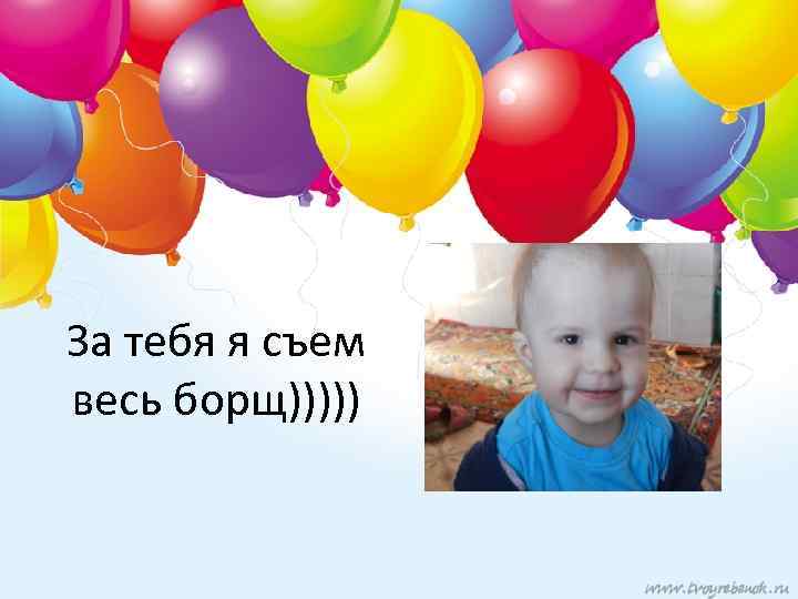 За тебя я съем весь борщ))))) 