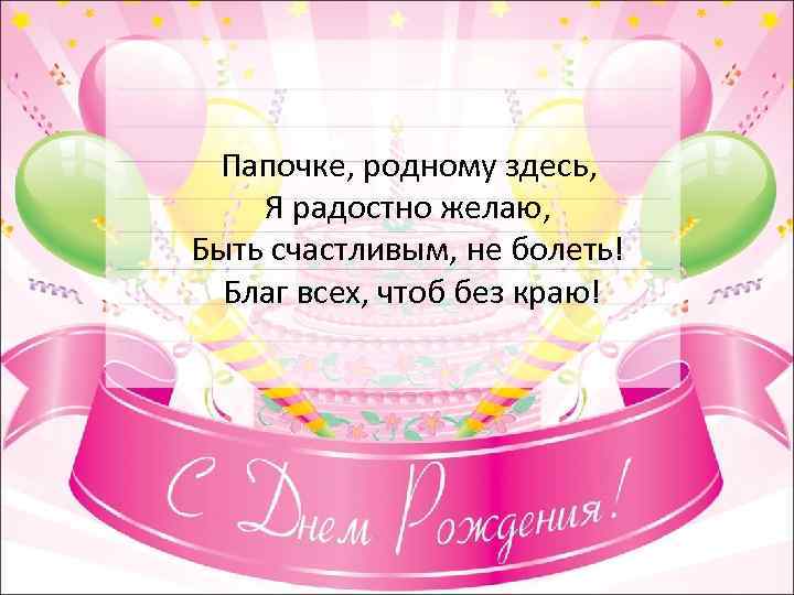  Папочке, родному здесь, Я радостно желаю, Быть счастливым, не болеть! Благ всех, чтоб