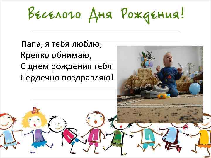  Папа, я тебя люблю, Крепко обнимаю, С днем рождения тебя Сердечно поздравляю! 