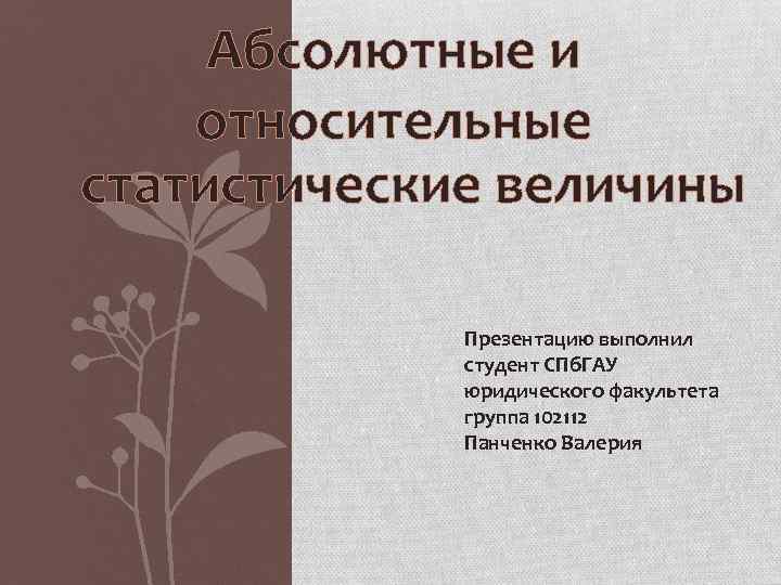 Абсолютные и относительные статистические величины Презентацию выполнил студент СПб. ГАУ юридического факультета группа 102112