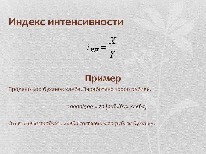 Индекс интенсивности Пример Продано 500 буханок хлеба. Заработано 10000 рублей. 10000/500 = 20 [руб.