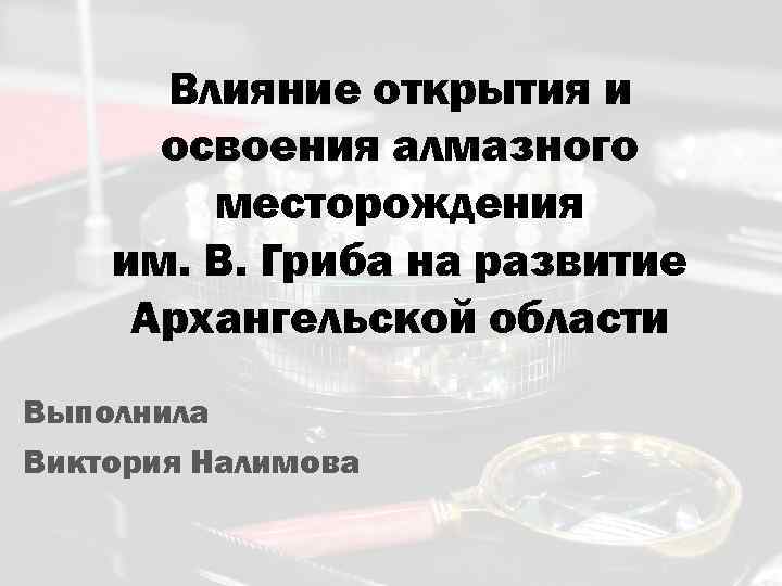 Влияние открытия и освоения алмазного месторождения им. В. Гриба на развитие Архангельской области Выполнила