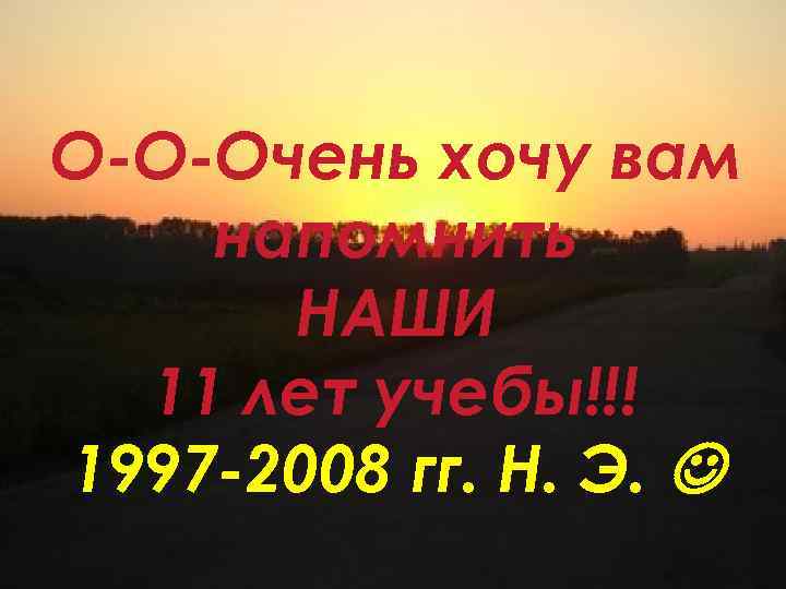 О-О-Очень хочу вам напомнить НАШИ 11 лет учебы!!! 1997 -2008 гг. Н. Э. 