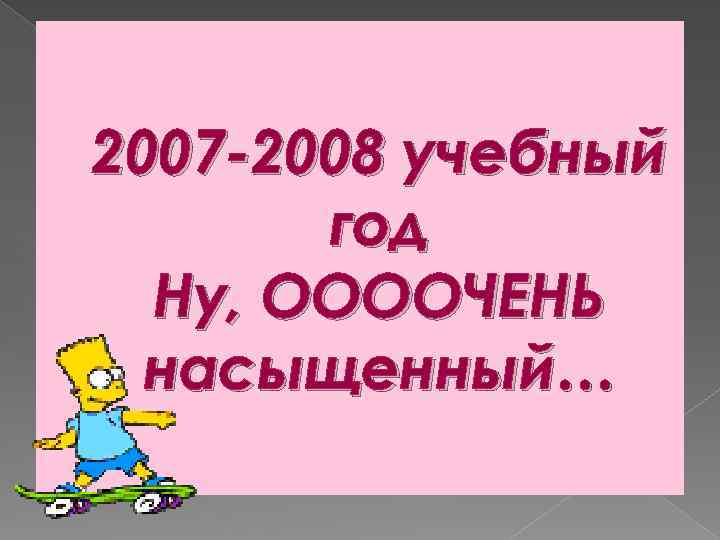 2007 -2008 учебный год Ну, ООООЧЕНЬ насыщенный… 