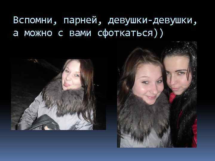 Вспомни, парней, девушки-девушки, а можно с вами сфоткаться)) 