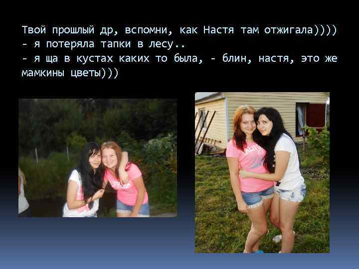 Твой прошлый др, вспомни, как Настя там отжигала)))) - я потеряла тапки в лесу.