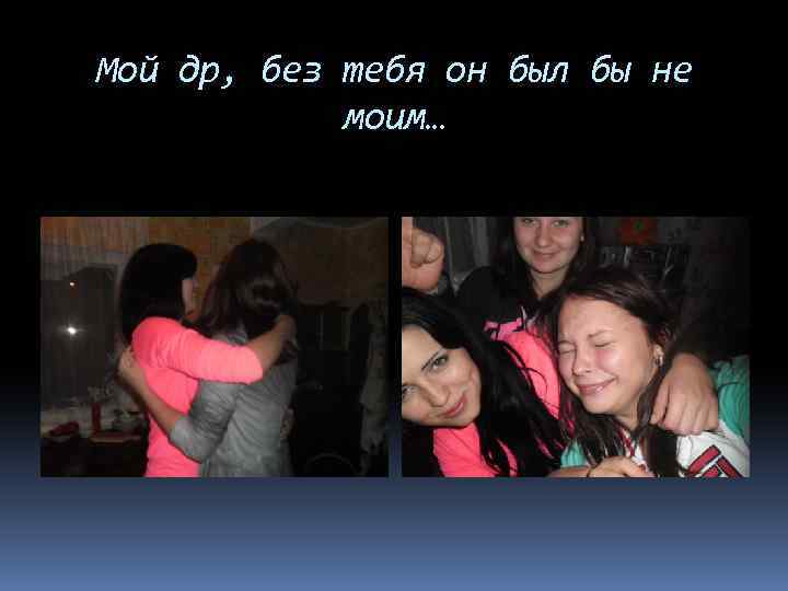 Мой др, без тебя он был бы не моим… 