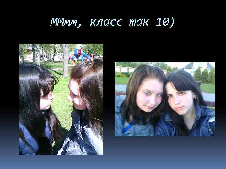 ММмм, класс так 10) 