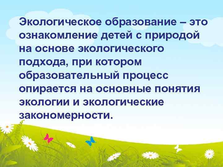 Экологическое образование – это ознакомление детей с природой на основе экологического подхода, при котором