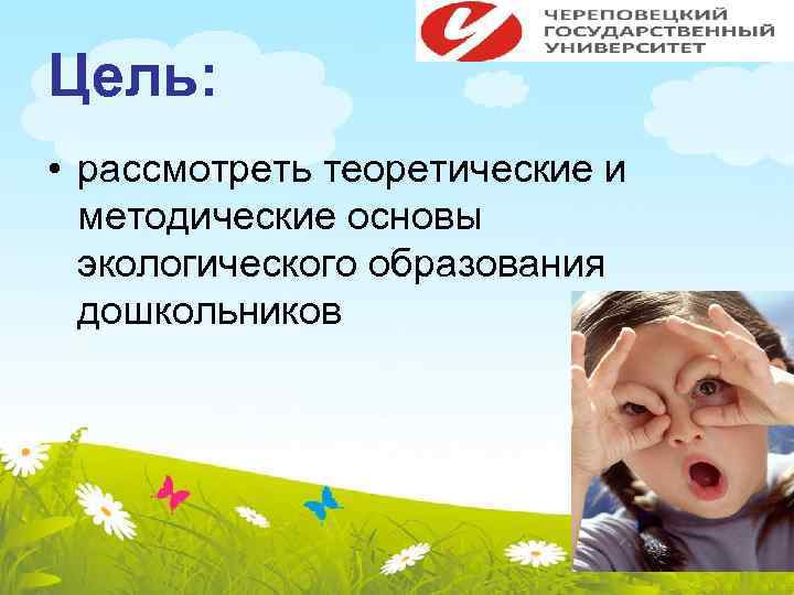Цель: • рассмотреть теоретические и методические основы экологического образования дошкольников 