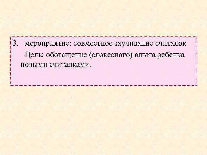 3. мероприятие: совместное заучивание считалок Цель: обогащение (словесного) опыта ребенка новыми считалками. 