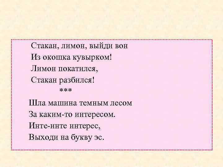  Стакан, лимон, выйди вон Из окошка кувырком! Лимон покатился, Стакан разбился! *** Шла