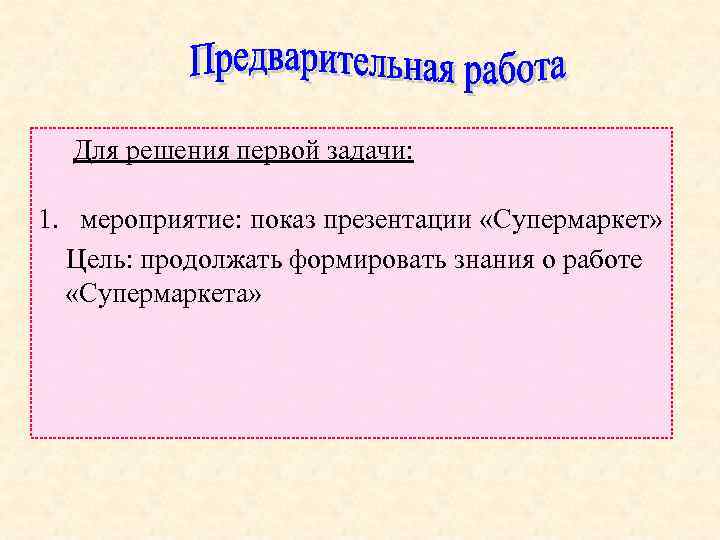  Для решения первой задачи: 1. мероприятие: показ презентации «Супермаркет» Цель: продолжать формировать знания