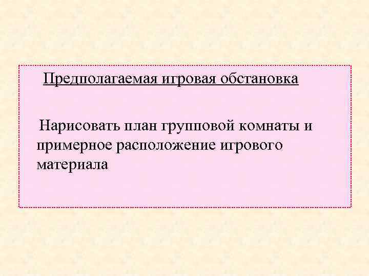 Предполагаемая игровая обстановка Нарисовать план групповой комнаты и примерное расположение игрового материала 