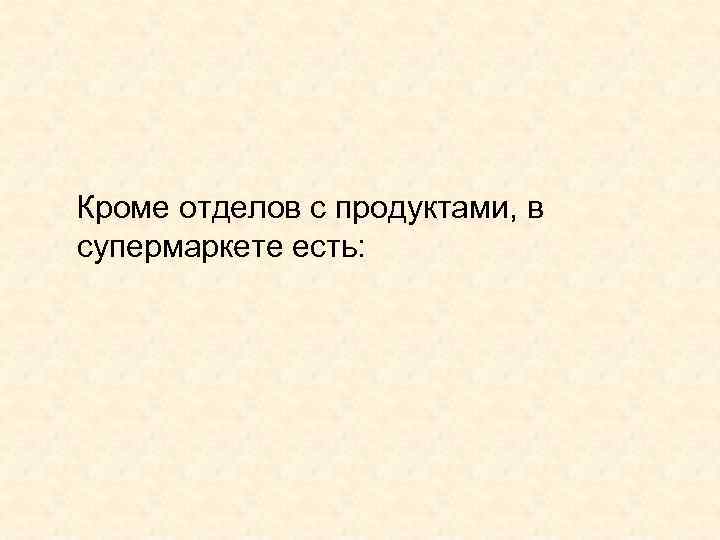  Кроме отделов с продуктами, в супермаркете есть: 