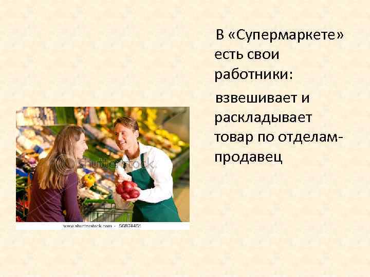 В «Супермаркете» есть свои работники: взвешивает и раскладывает товар по отделампродавец 