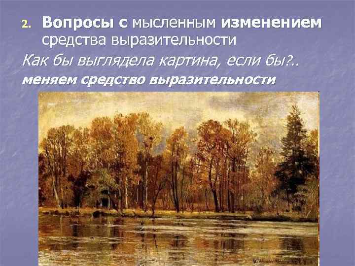 2. Вопросы с мысленным изменением средства выразительности Как бы выглядела картина, если бы? .