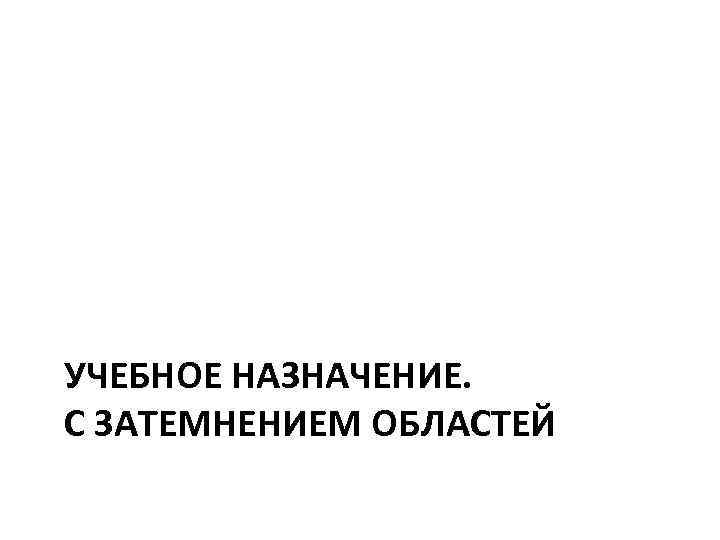 УЧЕБНОЕ НАЗНАЧЕНИЕ. С ЗАТЕМНЕНИЕМ ОБЛАСТЕЙ 