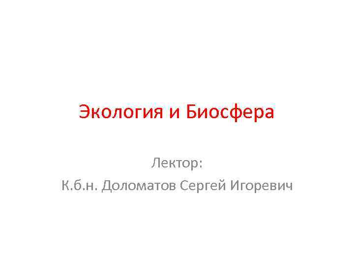 Экология и Биосфера Лектор: К. б. н. Доломатов Сергей Игоревич 