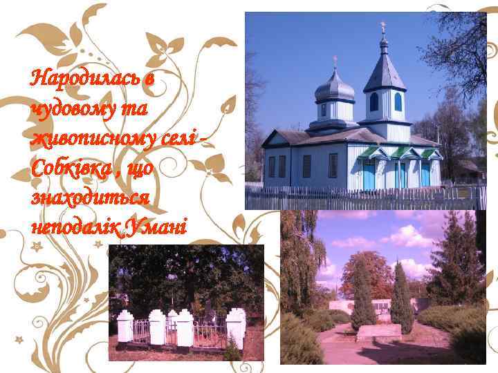 Народилась в чудовому та живописному селі Собківка , що знаходиться неподалік Умані 