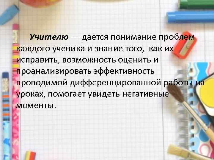 Учителю — дается понимание проблем каждого ученика и знание того, как их исправить, возможность