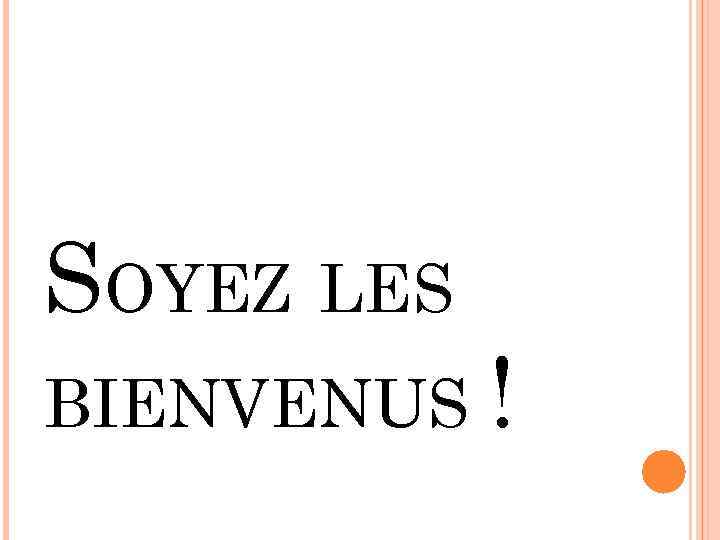 SOYEZ LES BIENVENUS ! 