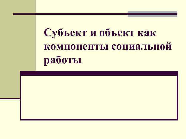 Субъект и объект как компоненты социальной работы 