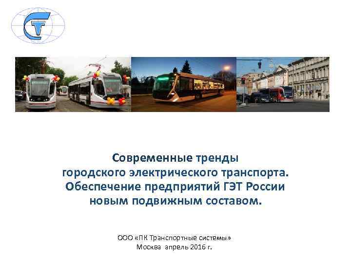 Современные тренды городского электрического транспорта. Обеспечение предприятий ГЭТ России новым подвижным составом. ООО «ПК