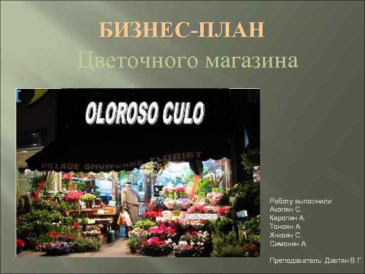 БИЗНЕС-ПЛАН Цветочного магазина Работу выполнили: Акопян С. Керопян А. Тоноян А. Хнкоян С. Симонян