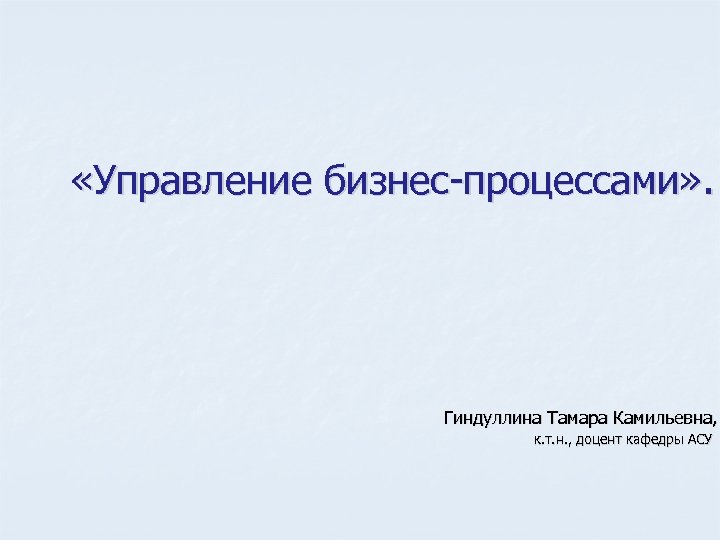  «Управление бизнес процессами» . Гиндуллина Тамара Камильевна, к. т. н. , доцент кафедры