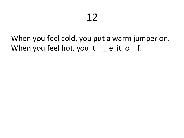 12 When you feel cold, you put a warm jumper on. When you feel