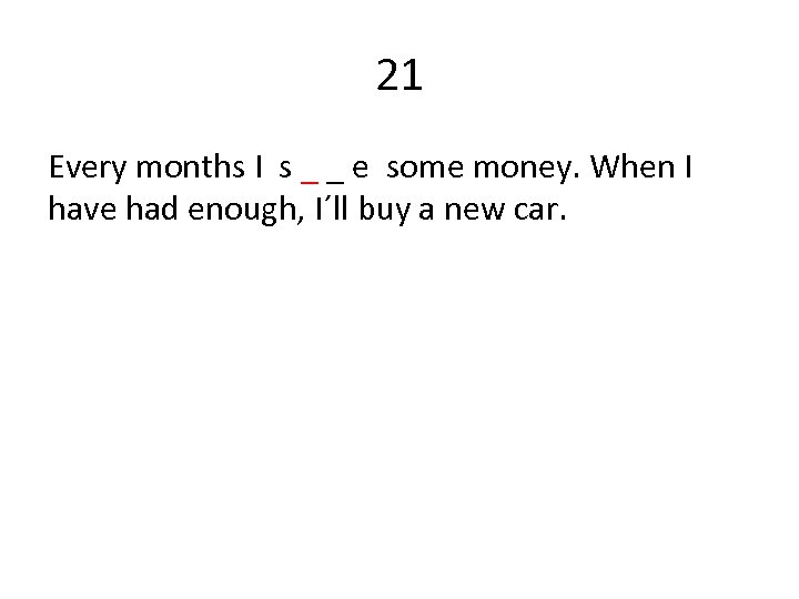 21 Every months I s _ _ e some money. When I have had