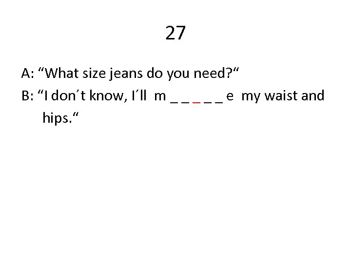 27 A: “What size jeans do you need? “ B: “I don´t know, I´ll