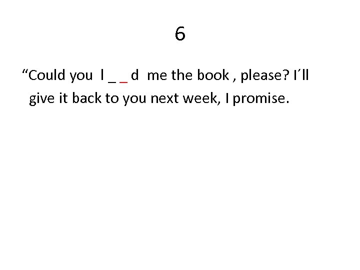 6 “Could you l _ _ d me the book , please? I´ll give